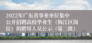 2022年广东省事业单位集中公开招聘高校毕业生（梅江区岗位）拟聘用人员公示（第二批）