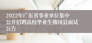 2022年广东省事业单位集中公开招聘高校毕业生佛冈县面试公告