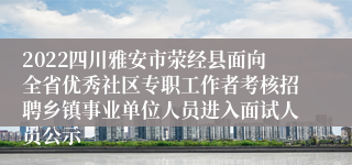 2022四川雅安市荥经县面向全省优秀社区专职工作者考核招聘乡镇事业单位人员进入面试人员公示