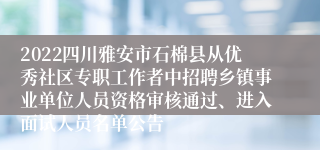 2022四川雅安市石棉县从优秀社区专职工作者中招聘乡镇事业单位人员资格审核通过、进入面试人员名单公告