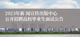 2023年新 闻宣传出版中心公开招聘高校毕业生面试公告