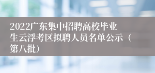 2022广东集中招聘高校毕业生云浮考区拟聘人员名单公示（第八批）