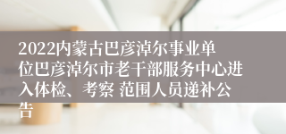 2022内蒙古巴彦淖尔事业单位巴彦淖尔市老干部服务中心进入体检、考察 范围人员递补公告