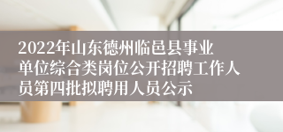 2022年山东德州临邑县事业单位综合类岗位公开招聘工作人员第四批拟聘用人员公示