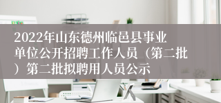 2022年山东德州临邑县事业单位公开招聘工作人员（第二批）第二批拟聘用人员公示