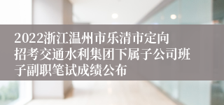 2022浙江温州市乐清市定向招考交通水利集团下属子公司班子副职笔试成绩公布