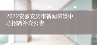 2022安徽安庆市新闻传媒中心招聘补充公告