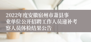 2022年度安徽宿州市萧县事业单位公开招聘工作人员递补考察人员体检结果公告