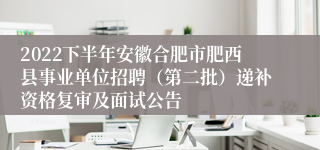 2022下半年安徽合肥市肥西县事业单位招聘（第二批）递补资格复审及面试公告