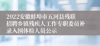 2022安徽蚌埠市五河县残联招聘乡镇残疾人工作专职委员补录入围体检人员公示