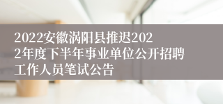 2022安徽涡阳县推迟2022年度下半年事业单位公开招聘工作人员笔试公告