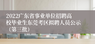 2022广东省事业单位招聘高校毕业生东莞考区拟聘人员公示（第三批）