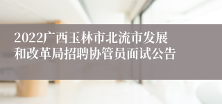 2022广西玉林市北流市发展和改革局招聘协管员面试公告