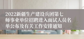 2022新疆生产建设兵团第七师事业单位招聘进入面试人员名单公布及有关工作安排通知