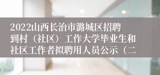 2022山西长治市潞城区招聘到村（社区）工作大学毕业生和社区工作者拟聘用人员公示（二）