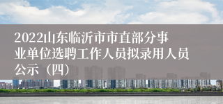 2022山东临沂市市直部分事业单位选聘工作人员拟录用人员公示（四）