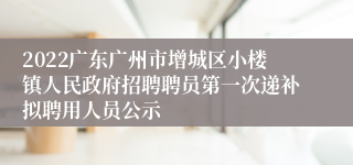 2022广东广州市增城区小楼镇人民政府招聘聘员第一次递补拟聘用人员公示