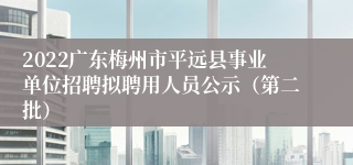 2022广东梅州市平远县事业单位招聘拟聘用人员公示（第二批）