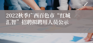 2022秋季广西百色市“红城汇智”招聘拟聘用人员公示