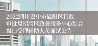 2022四川巴中市恩阳区行政审批局招聘区政务服务中心综合窗口受理辅助人员面试公告