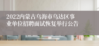 2022内蒙古乌海市乌达区事业单位招聘面试恢复举行公告