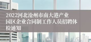 2022河北沧州市南大港产业园区企业合同制工作人员招聘体检通知