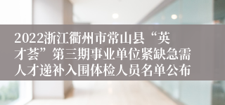 2022浙江衢州市常山县“英才荟”第三期事业单位紧缺急需人才递补入围体检人员名单公布