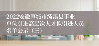 2022安徽宣城市绩溪县事业单位引进高层次人才拟引进人员名单公示（三）