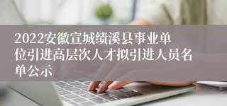 2022安徽宣城绩溪县事业单位引进高层次人才拟引进人员名单公示