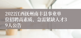 2022江西抚州南丰县事业单位招聘高素质、急需紧缺人才39人公告