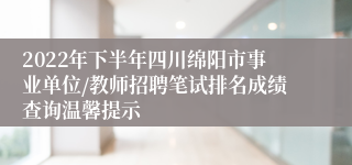 2022年下半年四川绵阳市事业单位/教师招聘笔试排名成绩查询温馨提示