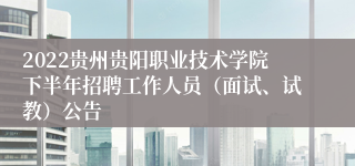 2022贵州贵阳职业技术学院下半年招聘工作人员（面试、试教）公告