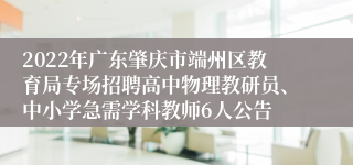 2022年广东肇庆市端州区教育局专场招聘高中物理教研员、中小学急需学科教师6人公告