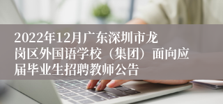 2022年12月广东深圳市龙岗区外国语学校（集团）面向应届毕业生招聘教师公告