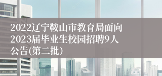 2022辽宁鞍山市教育局面向2023届毕业生校园招聘9人公告(第二批）