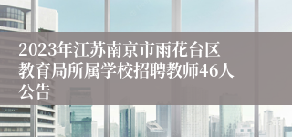 2023年江苏南京市雨花台区教育局所属学校招聘教师46人公告