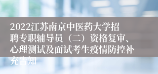 2022江苏南京中医药大学招聘专职辅导员（二）资格复审、心理测试及面试考生疫情防控补充告知