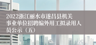 2022浙江丽水市遂昌县机关事业单位招聘编外用工拟录用人员公示（五）