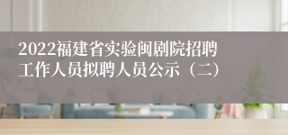 2022福建省实验闽剧院招聘工作人员拟聘人员公示（二）