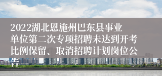 2022湖北恩施州巴东县事业单位第二次专项招聘未达到开考比例保留、取消招聘计划岗位公告