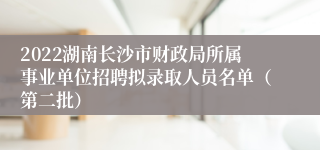 2022湖南长沙市财政局所属事业单位招聘拟录取人员名单（第二批）