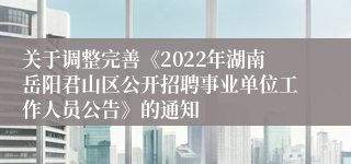 关于调整完善《2022年湖南岳阳君山区公开招聘事业单位工作人员公告》的通知