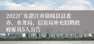 2022广东湛江市徐闻县县委办、水务局、信访局补充招聘政府雇员5人公告