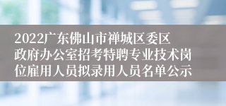 2022广东佛山市禅城区委区政府办公室招考特聘专业技术岗位雇用人员拟录用人员名单公示