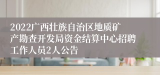 2022广西壮族自治区地质矿产勘查开发局资金结算中心招聘工作人员2人公告