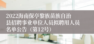 2022海南保亭黎族苗族自治县招聘事业单位人员拟聘用人员名单公告（第12号）