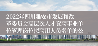 2022年四川雅安市发展和改革委员会高层次人才竞聘事业单位管理岗位拟聘用人员名单的公告