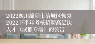 2022四川绵阳市涪城区恢复2022下半年考核招聘高层次人才（成都专场）的公告