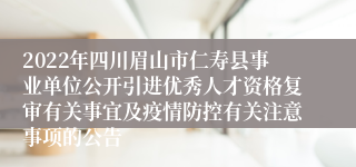 2022年四川眉山市仁寿县事业单位公开引进优秀人才资格复审有关事宜及疫情防控有关注意事项的公告