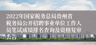 2022年国家税务总局贵州省税务局公开招聘事业单位工作人员笔试成绩排名查询及资格复审公告